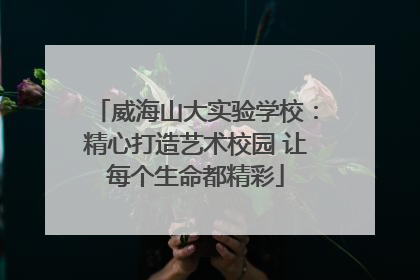威海山大实验学校：精心打造艺术校园 让每个生命都精彩