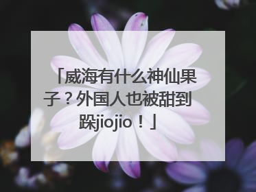 威海有什么神仙果子？外国人也被甜到跺jiojio！
