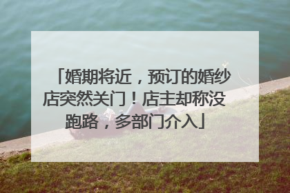 婚期将近，预订的婚纱店突然关门！店主却称没跑路，多部门介入