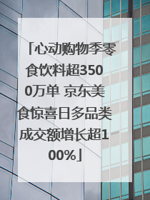 心动购物季零食饮料超3500万单 京东美食惊喜日多品类成交额增长超100%