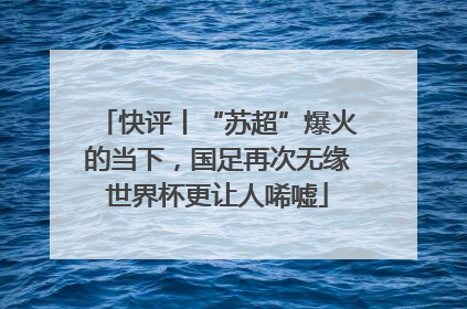 快评丨“苏超”爆火的当下，国足再次无缘世界杯更让人唏嘘