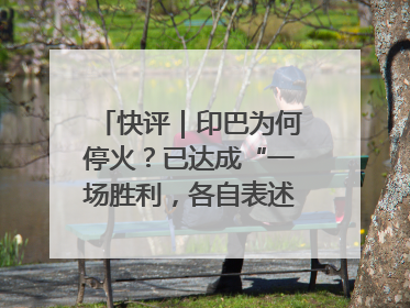 快评｜印巴为何停火？已达成“一场胜利，各自表述”的效果