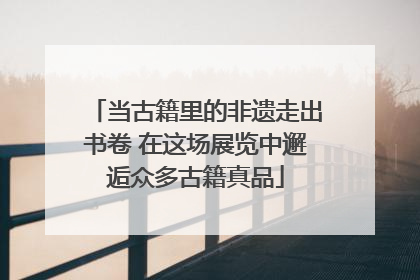 当古籍里的非遗走出书卷 在这场展览中邂逅众多古籍真品