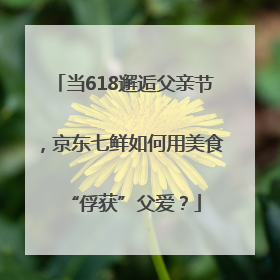 当618邂逅父亲节，京东七鲜如何用美食“俘获”父爱？