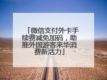 微信支付外卡手续费减免加码，助推外国游客来华消费新活力