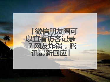 微信朋友圈可以查看访客记录？网友炸锅，腾讯最新回应