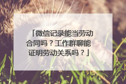 微信记录能当劳动合同吗？工作群聊能证明劳动关系吗？
