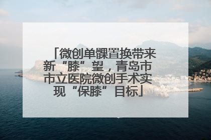 微创单髁置换带来新“膝”望，青岛市市立医院微创手术实现“保膝”目标