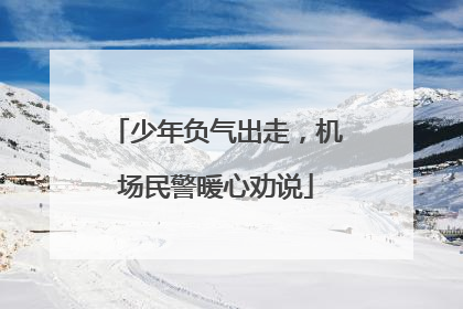 少年负气出走，机场民警暖心劝说