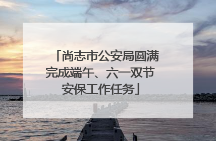 尚志市公安局圆满完成端午、六一双节安保工作任务