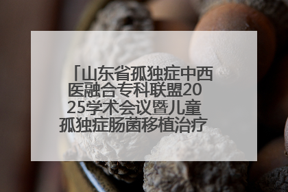 山东省孤独症中西医融合专科联盟2025学术会议暨儿童孤独症肠菌移植治疗技术培训举办