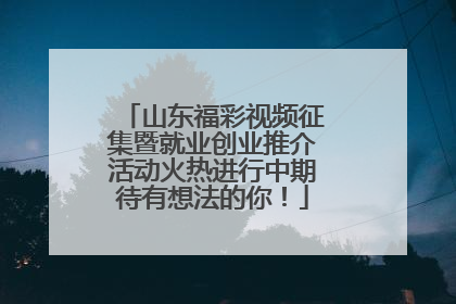 山东福彩视频征集暨就业创业推介活动火热进行中期待有想法的你！