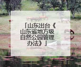 山东出台《山东省地方级自然公园管理办法》