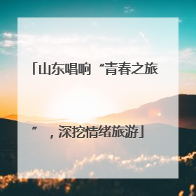 山东唱响“青春之旅”，深挖情绪旅游