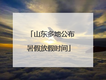 山东多地公布暑假放假时间