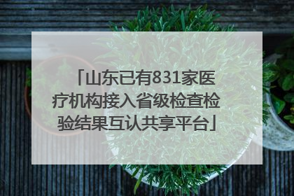 山东已有831家医疗机构接入省级检查检验结果互认共享平台