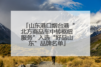 山东港口烟台港“北方商品车中转枢纽服务”入选“好品山东”品牌名单