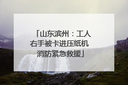 山东滨州：工人右手被卡进压纸机 消防紧急救援