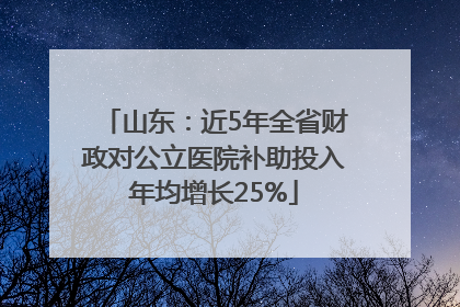 山东：近5年全省财政对公立医院补助投入年均增长25%