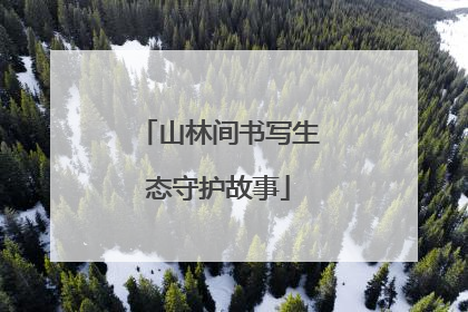 山林间书写生态守护故事