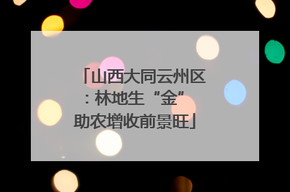 山西大同云州区：林地生“金” 助农增收前景旺