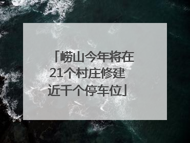 崂山今年将在21个村庄修建近千个停车位