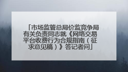 市场监管总局价监竞争局有关负责同志就《网络交易平台收费行为合规指南（征求意见稿）》答记者问