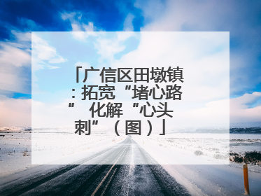 广信区田墩镇：拓宽“堵心路” 化解“心头刺”（图）