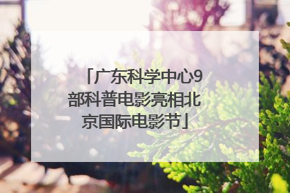 广东科学中心9部科普电影亮相北京国际电影节