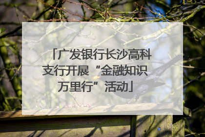 广发银行长沙高科支行开展“金融知识万里行”活动