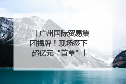 广州国际贸易集团揭牌！现场签下超亿元“首单”