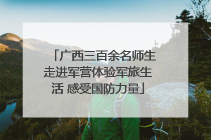 广西三百余名师生走进军营体验军旅生活 感受国防力量