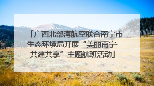广西北部湾航空联合南宁市生态环境局开展“美丽南宁·共建共享”主题航班活动