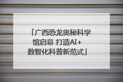 广西恐龙奥秘科学馆启幕 打造AI+数智化科普新范式