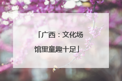 广西：文化场馆里童趣十足