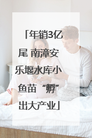 年销3亿尾 南漳安乐堰水库小鱼苗“孵”出大产业
