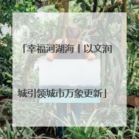 幸福河湖海丨以文润城引领城市万象更新