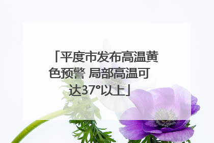 平度市发布高温黄色预警 局部高温可达37°以上