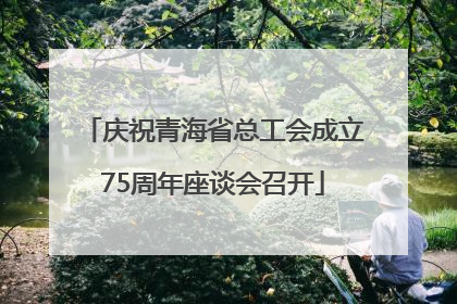庆祝青海省总工会成立75周年座谈会召开