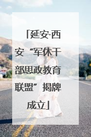 延安·西安“军休干部思政教育联盟”揭牌成立