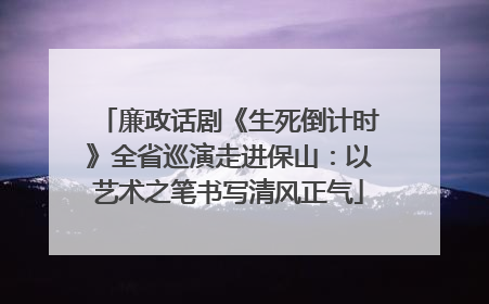 廉政话剧《生死倒计时》全省巡演走进保山：以艺术之笔书写清风正气