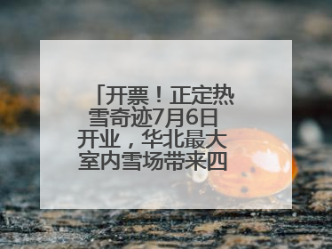 开票！正定热雪奇迹7月6日开业，华北最大室内雪场带来四季滑雪新体验