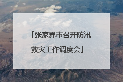 张家界市召开防汛救灾工作调度会