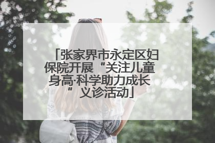 张家界市永定区妇保院开展“关注儿童身高·科学助力成长”义诊活动