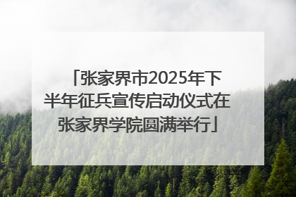 张家界市2025年下半年征兵宣传启动仪式在张家界学院圆满举行