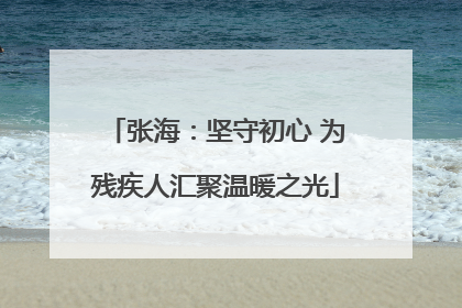张海：坚守初心 为残疾人汇聚温暖之光