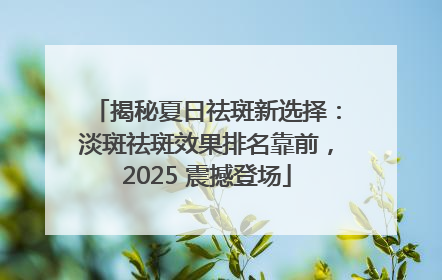 揭秘夏日祛斑新选择：淡斑祛斑效果排名靠前，2025 震撼登场