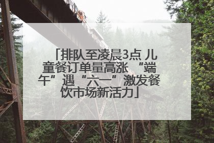 排队至凌晨3点 儿童餐订单量高涨 “端午”遇“六一”激发餐饮市场新活力