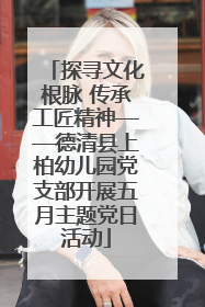 探寻文化根脉 传承工匠精神——德清县上柏幼儿园党支部开展五月主题党日活动
