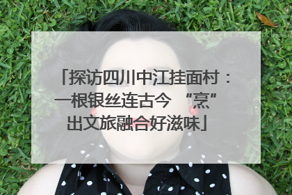 探访四川中江挂面村：一根银丝连古今 “烹”出文旅融合好滋味